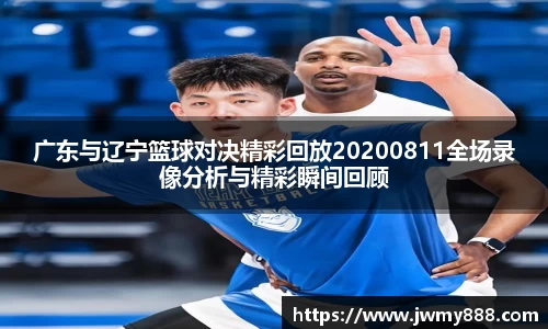 广东与辽宁篮球对决精彩回放20200811全场录像分析与精彩瞬间回顾