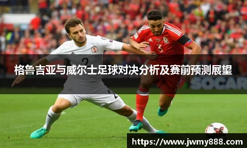 格鲁吉亚与威尔士足球对决分析及赛前预测展望