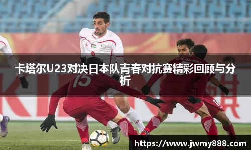 卡塔尔U23对决日本队青春对抗赛精彩回顾与分析