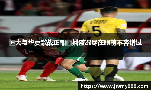 恒大与华夏激战正酣直播盛况尽在眼前不容错过