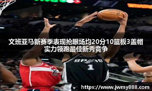 文班亚马新赛季表现抢眼场均20分10篮板3盖帽实力领跑最佳新秀竞争