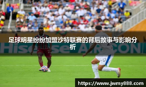 足球明星纷纷加盟沙特联赛的背后故事与影响分析